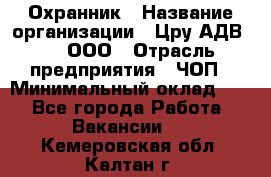 Охранник › Название организации ­ Цру АДВ777, ООО › Отрасль предприятия ­ ЧОП › Минимальный оклад ­ 1 - Все города Работа » Вакансии   . Кемеровская обл.,Калтан г.